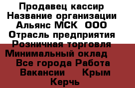 Продавец-кассир › Название организации ­ Альянс-МСК, ООО › Отрасль предприятия ­ Розничная торговля › Минимальный оклад ­ 1 - Все города Работа » Вакансии   . Крым,Керчь